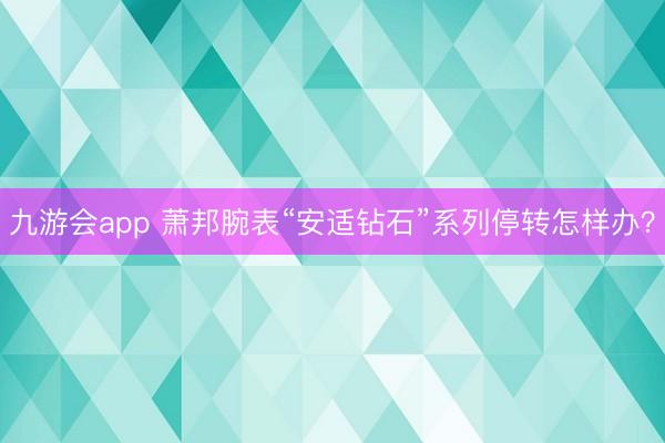 九游会app 萧邦腕表“安适钻石”系列停转怎样办？