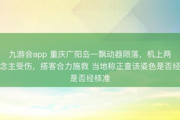 九游会app 重庆广阳岛一飘动器陨落,机上两东说念主受伤,搭客合力施救 当地称正查该姿色是否经核准