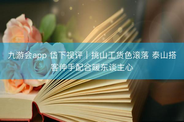 九游会app 岱下视评|挑山工货色滚落 泰山搭客伸手配合暖东谈主心