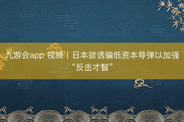 九游会app 视频|日本欲诱骗低资本导弹以加强“反击才智”