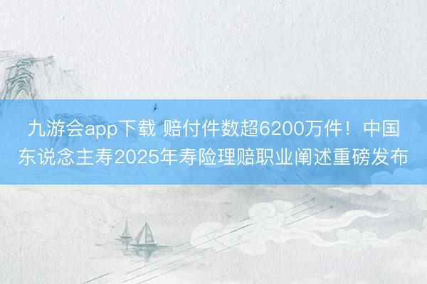 九游会app下载 赔付件数超6200万件!中国东说念主寿2025年寿险理赔职业阐述重磅发布