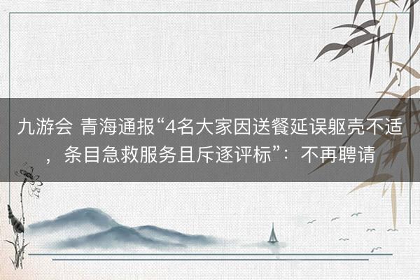 九游会 青海通报“4名大家因送餐延误躯壳不适，条目急救服务且斥逐评标”：不再聘请