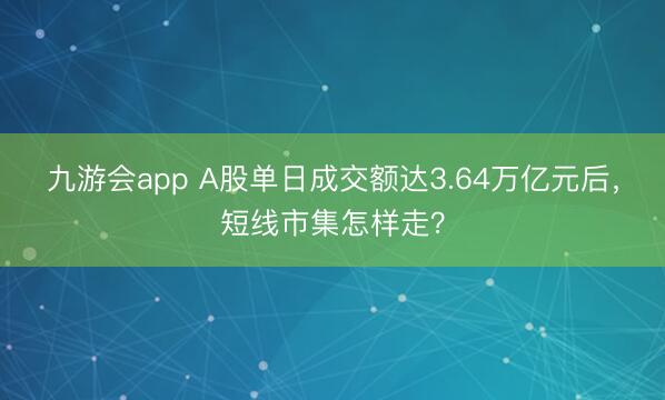 九游会app A股单日成交额达3.64万亿元后，短线市集怎样走？
