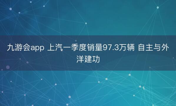 九游会app 上汽一季度销量97.3万辆 自主与外洋建功
