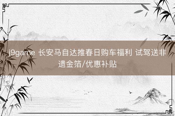 j9game 长安马自达推春日购车福利 试驾送非遗金箔/优惠补贴