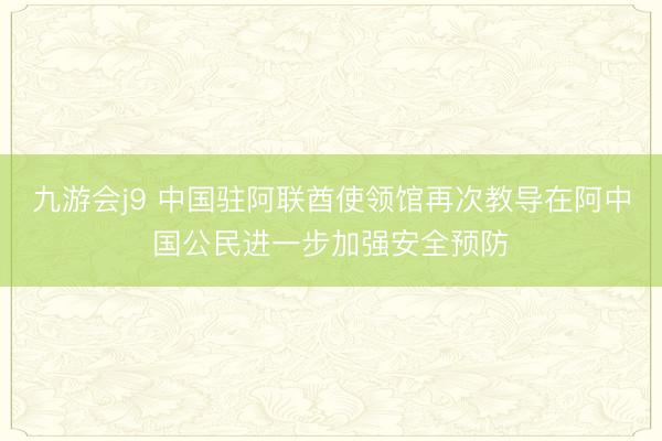 九游会j9 中国驻阿联酋使领馆再次教导在阿中国公民进一步加强安全预防