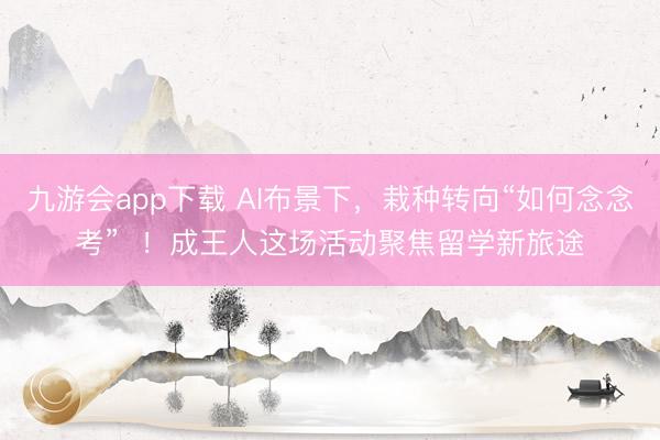 九游会app下载 AI布景下，栽种转向“如何念念考”  ！成王人这场活动聚焦留学新旅途