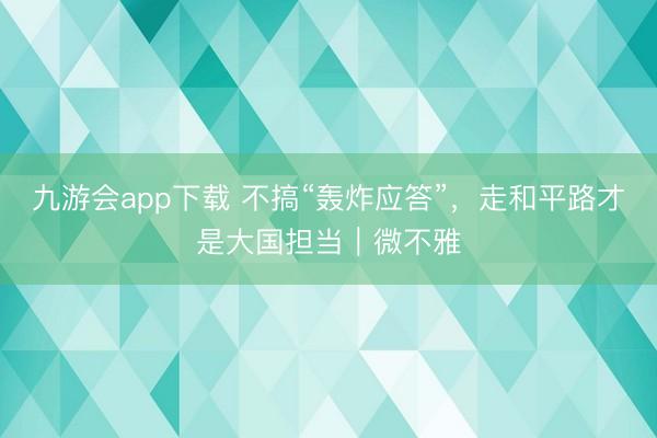 九游会app下载 不搞“轰炸应答”,走和平路才是大国担当|微不雅