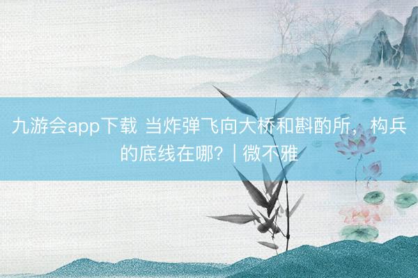 九游会app下载 当炸弹飞向大桥和斟酌所，构兵的底线在哪？| 微不雅