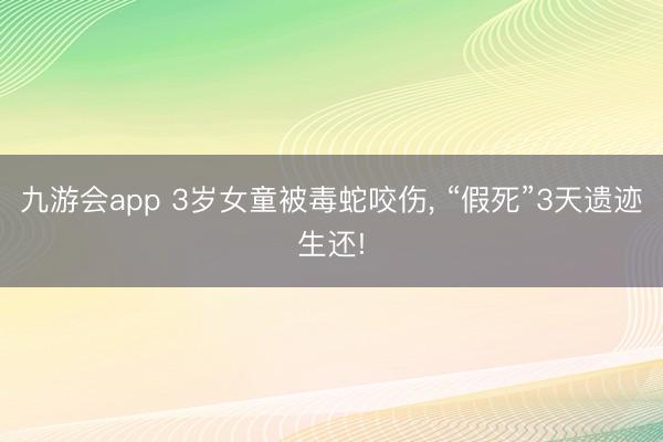 九游会app 3岁女童被毒蛇咬伤， “假死”3天遗迹生还!