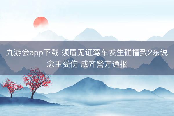 九游会app下载 须眉无证驾车发生碰撞致2东说念主受伤 成齐警方通报