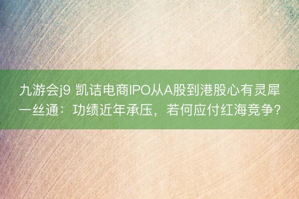九游会j9 凯诘电商IPO从A股到港股心有灵犀一丝通：功绩近年承压，若何应付红海竞争？