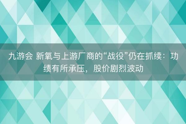 九游会 新氧与上游厂商的“战役”仍在抓续:功绩有所承压,股价剧烈波动
