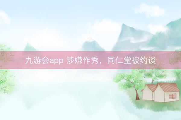 九游会app 涉嫌作秀,同仁堂被约谈