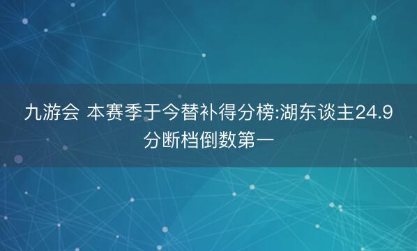 九游会 本赛季于今替补得分榜:湖东谈主24.9分断档倒数第一