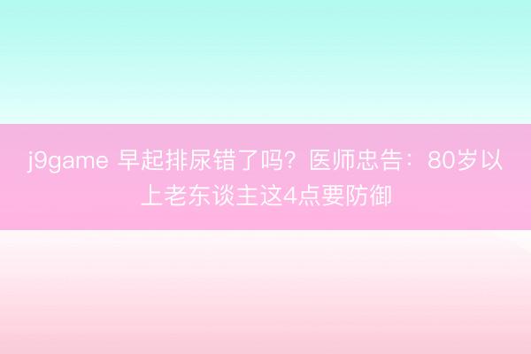 j9game 早起排尿错了吗?医师忠告:80岁以上老东谈主这4点要防御