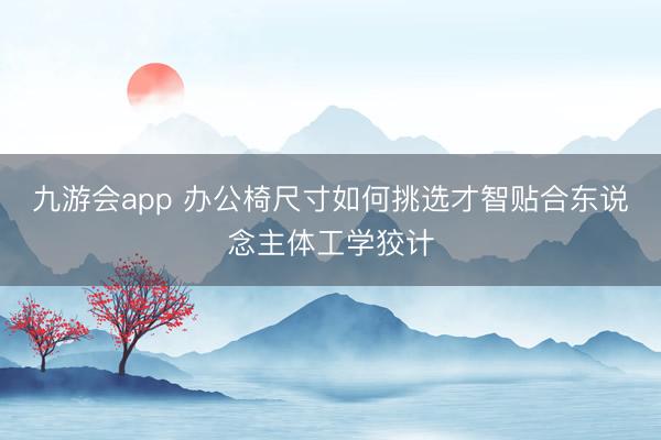 九游会app 办公椅尺寸如何挑选才智贴合东说念主体工学狡计