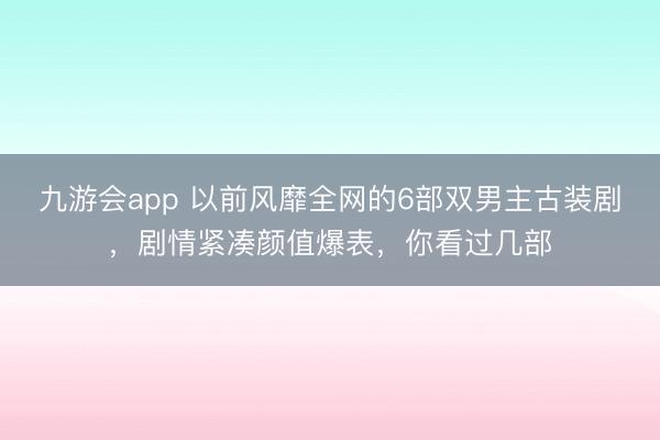 九游会app 以前风靡全网的6部双男主古装剧，剧情紧凑颜值爆表，你看过几部