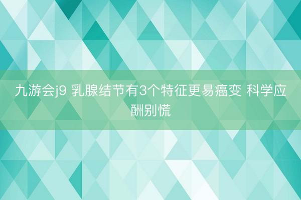 九游会j9 乳腺结节有3个特征更易癌变 科学应酬别慌