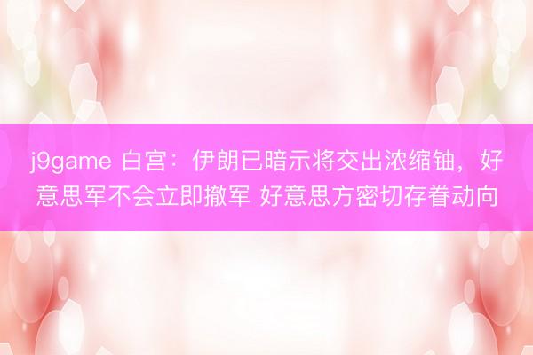 j9game 白宫：伊朗已暗示将交出浓缩铀，好意思军不会立即撤军 好意思方密切存眷动向