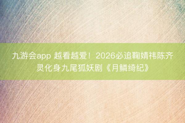 九游会app 越看越爱!2026必追鞠婧祎陈齐灵化身九尾狐妖剧《月鳞绮纪》