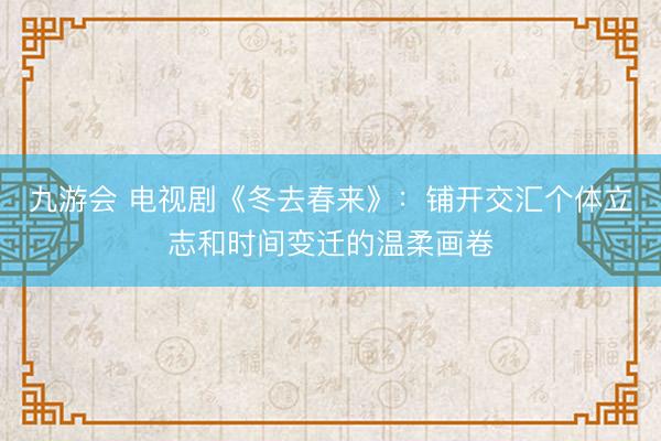 九游会 电视剧《冬去春来》：铺开交汇个体立志和时间变迁的温柔画卷