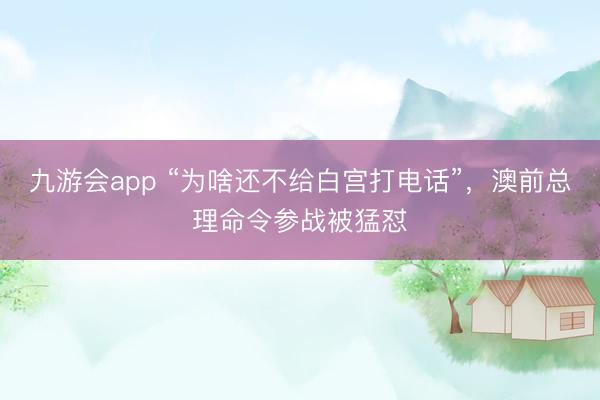 九游会app “为啥还不给白宫打电话”，澳前总理命令参战被猛怼