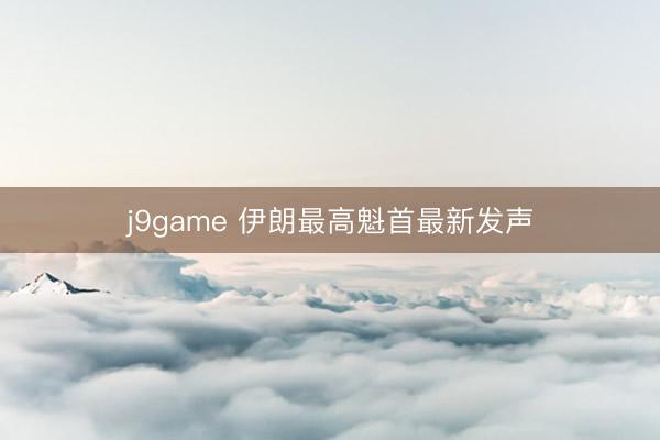 j9game 伊朗最高魁首最新发声