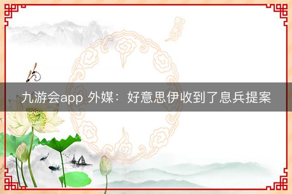 九游会app 外媒：好意思伊收到了息兵提案