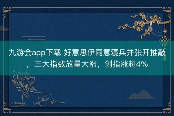 九游会app下载 好意思伊同意寝兵并张开推敲,三大指数放量大涨,创指涨超4%