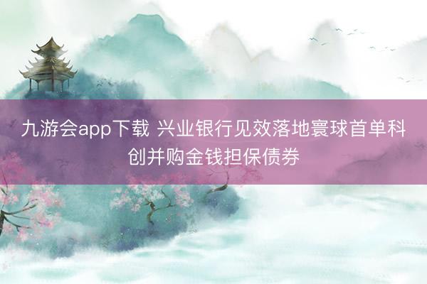 九游会app下载 兴业银行见效落地寰球首单科创并购金钱担保债券