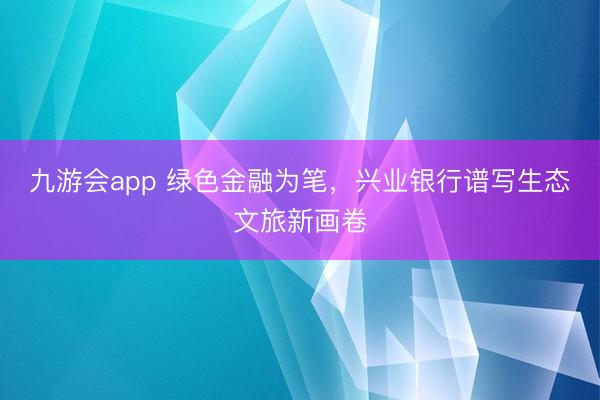九游会app 绿色金融为笔，兴业银行谱写生态文旅新画卷
