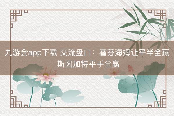 九游会app下载 交流盘口：霍芬海姆让平半全赢 斯图加特平手全赢