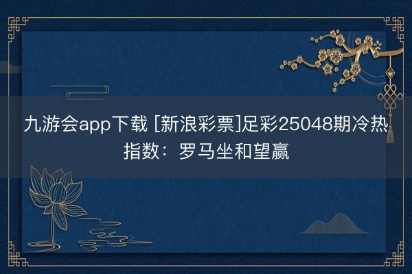 九游会app下载 [新浪彩票]足彩25048期冷热指数：罗马坐和望赢