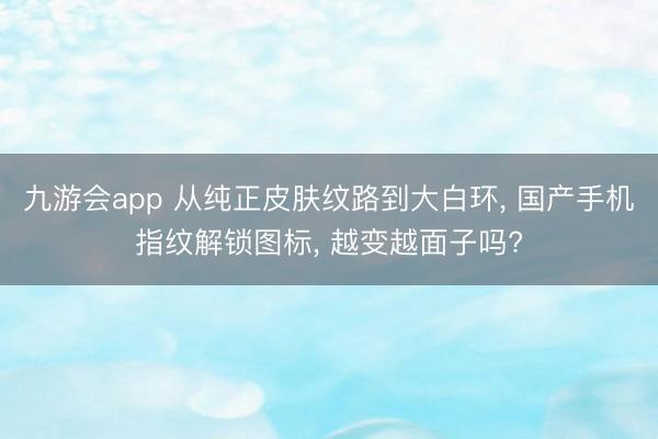 九游会app 从纯正皮肤纹路到大白环， 国产手机指纹解锁图标， 越变越面子吗?