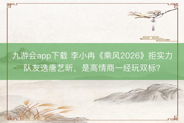 九游会app下载 李小冉《乘风2026》拒实力队友选唐艺昕,是高情商一经玩双标?