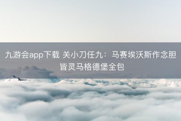 九游会app下载 关小刀任九：马赛埃沃斯作念胆 皆灵马格德堡全包