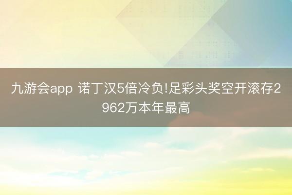 九游会app 诺丁汉5倍冷负!足彩头奖空开滚存2962万本年最高