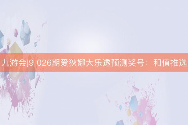 九游会j9 026期爱狄娜大乐透预测奖号:和值推选