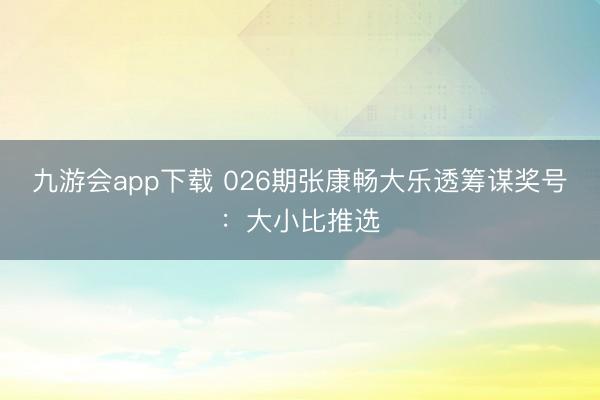 九游会app下载 026期张康畅大乐透筹谋奖号：大小比推选