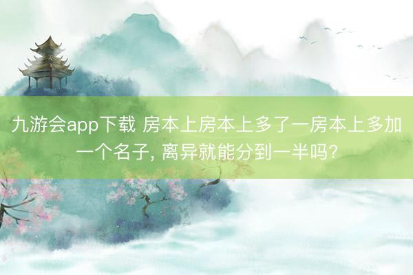 九游会app下载 房本上房本上多了一房本上多加一个名子, 离异就能分到一半吗?