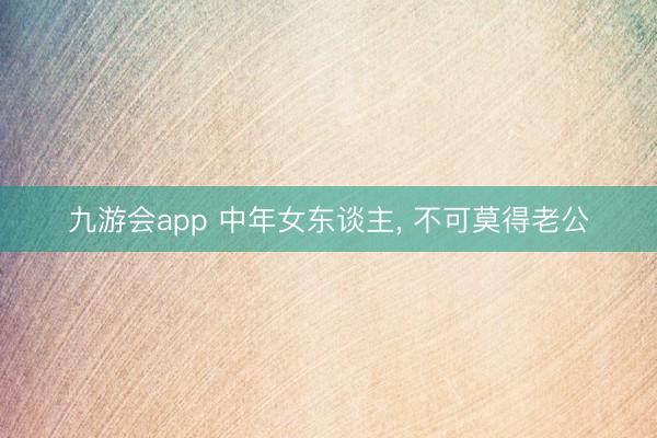 九游会app 中年女东谈主， 不可莫得老公