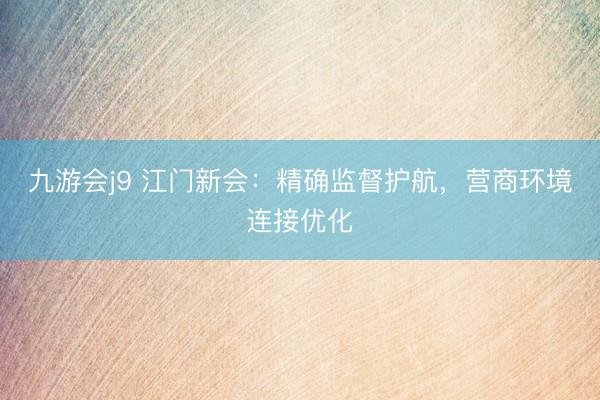 九游会j9 江门新会:精确监督护航,营商环境连接优化