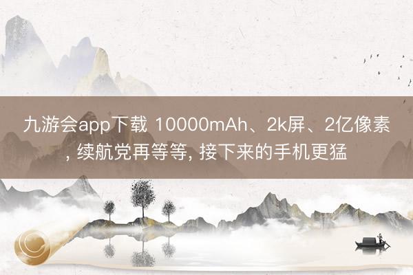 九游会app下载 10000mAh、2k屏、2亿像素, 续航党再等等, 接下来的手机更猛