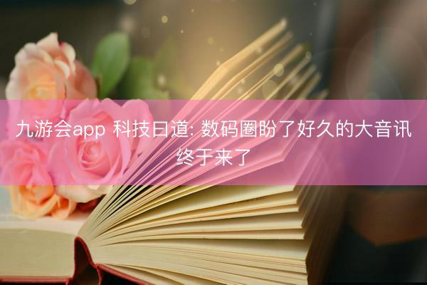 九游会app 科技曰道: 数码圈盼了好久的大音讯终于来了