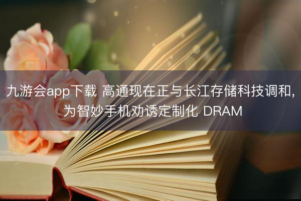 九游会app下载 高通现在正与长江存储科技调和, 为智妙手机劝诱定制化 DRAM