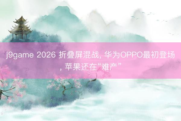 j9game 2026 折叠屏混战, 华为OPPO最初登场, 苹果还在“难产”