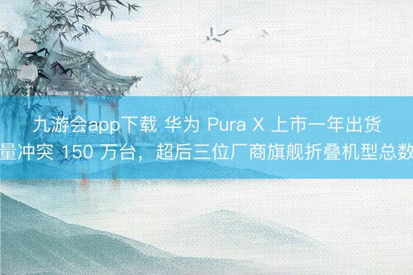 九游会app下载 华为 Pura X 上市一年出货量冲突 150 万台，超后三位厂商旗舰折叠机型总数