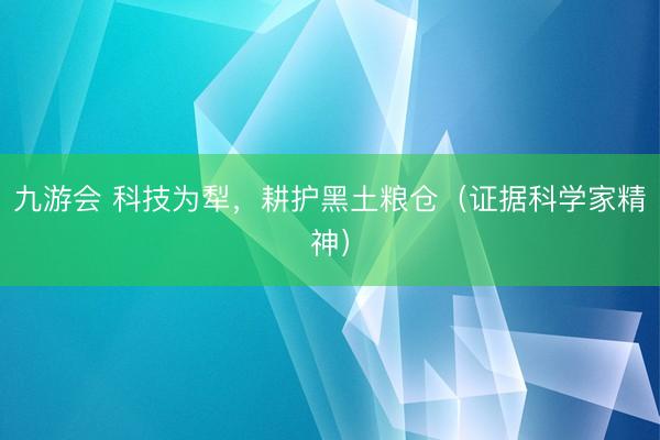 九游会 科技为犁,耕护黑土粮仓(证据科学家精神)