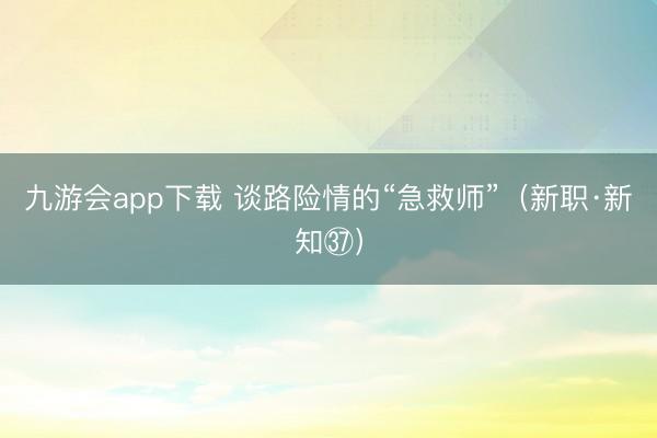 九游会app下载 谈路险情的“急救师”（新职·新知㊲）